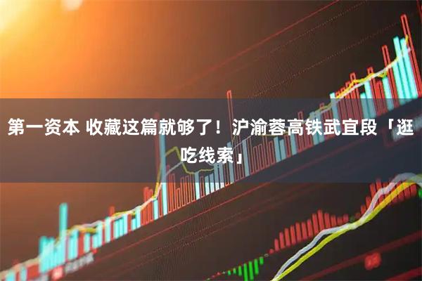 第一资本 收藏这篇就够了！沪渝蓉高铁武宜段「逛吃线索」