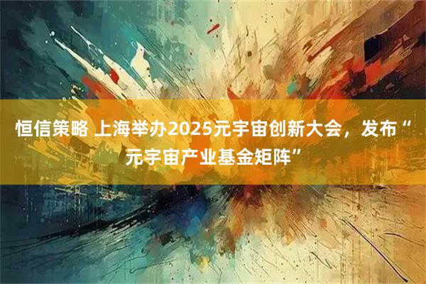 恒信策略 上海举办2025元宇宙创新大会，发布“元宇宙产业基金矩阵”