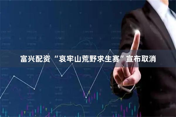 富兴配资 “哀牢山荒野求生赛”宣布取消