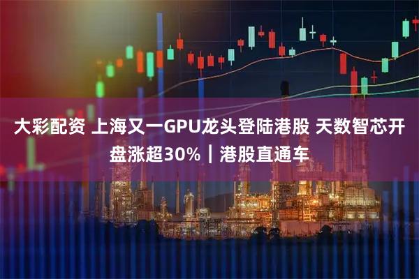 大彩配资 上海又一GPU龙头登陆港股 天数智芯开盘涨超30%︱港股直通车