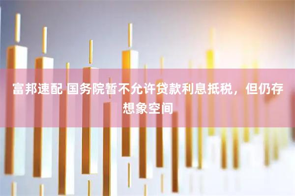 富邦速配 国务院暂不允许贷款利息抵税，但仍存想象空间
