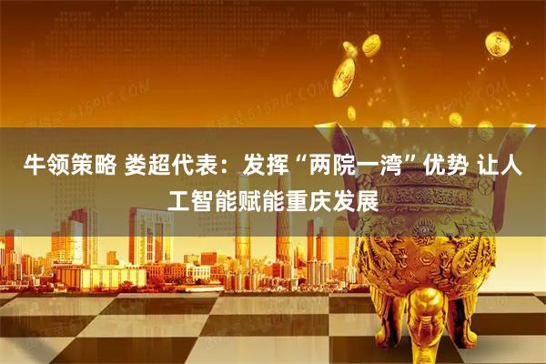 牛领策略 娄超代表：发挥“两院一湾”优势 让人工智能赋能重庆发展