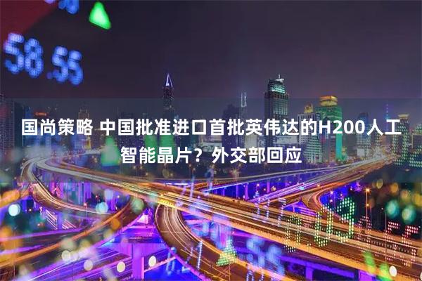 国尚策略 中国批准进口首批英伟达的H200人工智能晶片？外交部回应