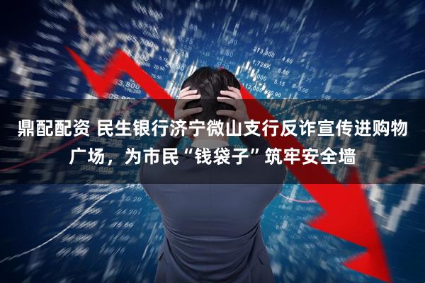 鼎配配资 民生银行济宁微山支行反诈宣传进购物广场，为市民“钱袋子”筑牢安全墙