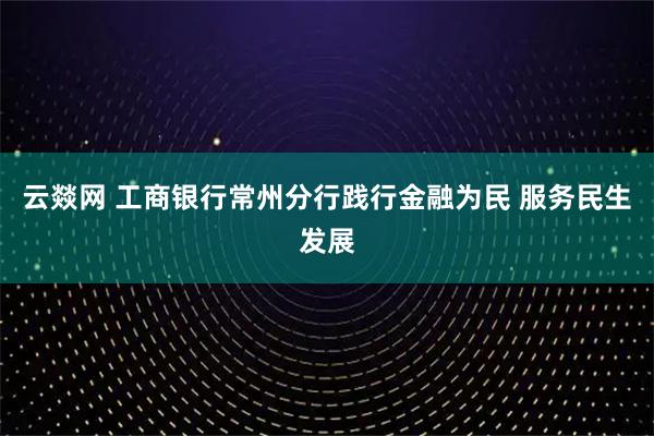 云燚网 工商银行常州分行践行金融为民 服务民生发展