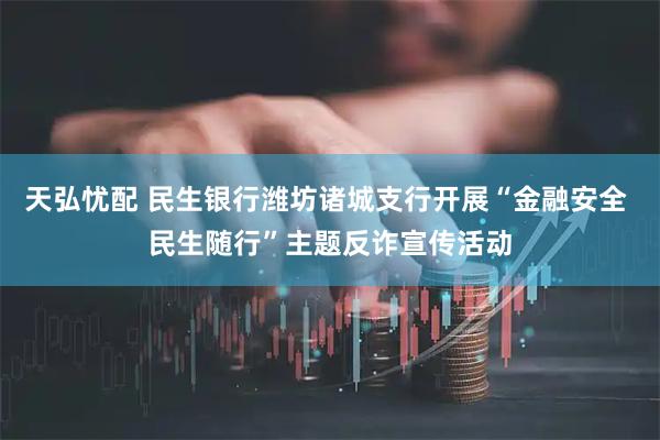 天弘忧配 民生银行潍坊诸城支行开展“金融安全 民生随行”主题反诈宣传活动