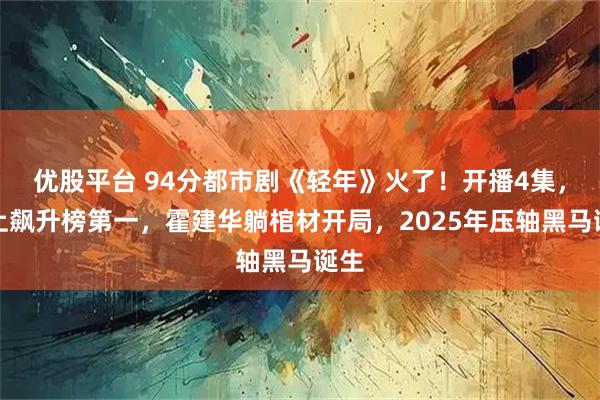 优股平台 94分都市剧《轻年》火了！开播4集，冲上飙升榜第一，霍建华躺棺材开局，2025年压轴黑马诞生