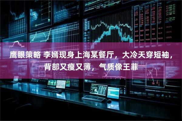 鹰眼策略 李嫣现身上海某餐厅，大冷天穿短袖，背部又瘦又薄，气质像王菲
