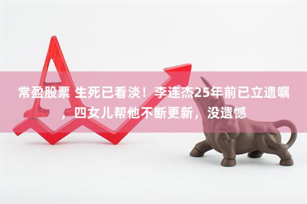常盈股票 生死已看淡！李连杰25年前已立遗嘱，四女儿帮他不断更新，没遗憾