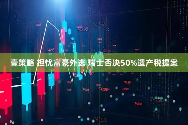 壹策略 担忧富豪外逃 瑞士否决50%遗产税提案
