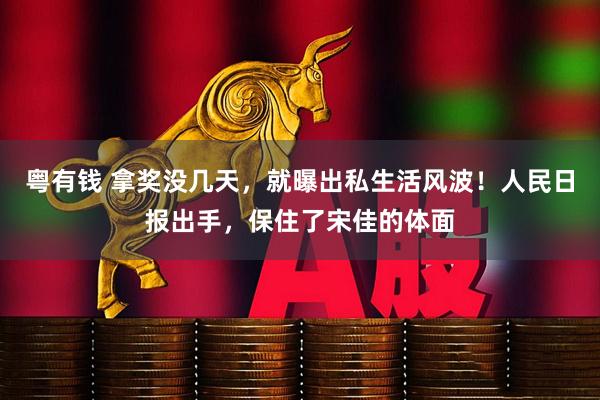 粤有钱 拿奖没几天，就曝出私生活风波！人民日报出手，保住了宋佳的体面