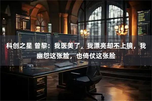 科创之星 曾黎：我医美了，我漂亮却不上镜，我幽怨这张脸，也倚仗这张脸