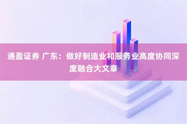 通盈证券 广东：做好制造业和服务业高度协同深度融合大文章