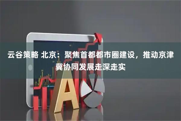 云谷策略 北京：聚焦首都都市圈建设，推动京津冀协同发展走深走实