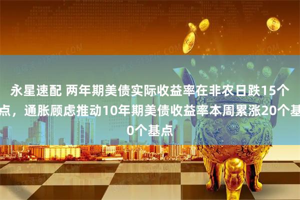 永星速配 两年期美债实际收益率在非农日跌15个基点，通胀顾虑推动10年期美债收益率本周累涨20个基点