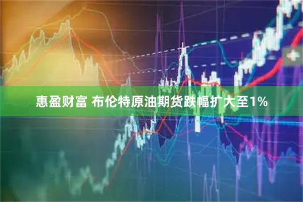 惠盈财富 布伦特原油期货跌幅扩大至1%