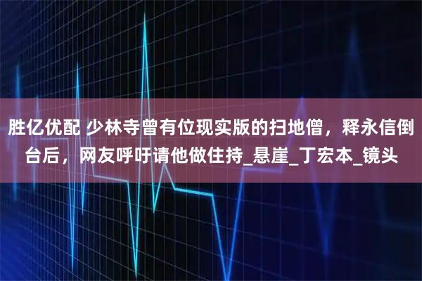 胜亿优配 少林寺曾有位现实版的扫地僧，释永信倒台后，网友呼吁请他做住持_悬崖_丁宏本_镜头
