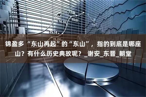 锦盈多 “东山再起”的“东山”，指的到底是哪座山？有什么历史典故呢？_谢安_东晋_朝堂