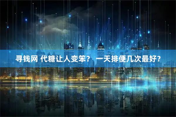 寻钱网 代糖让人变笨？ 一天排便几次最好？