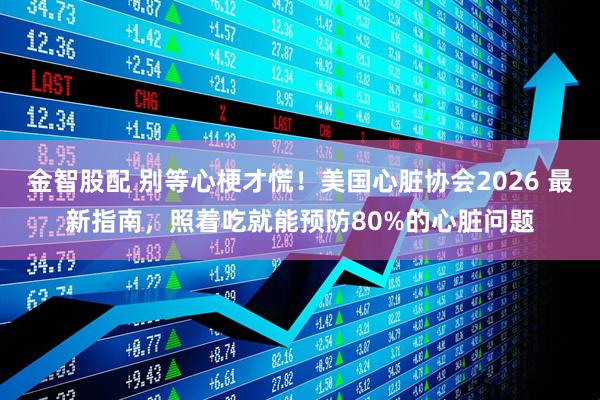金智股配 别等心梗才慌！美国心脏协会2026 最新指南，照着吃就能预防80%的心脏问题