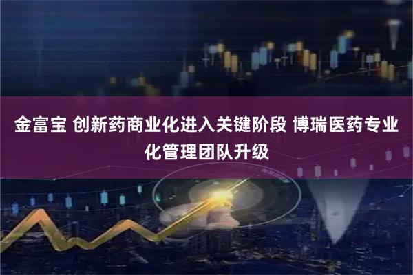 金富宝 创新药商业化进入关键阶段 博瑞医药专业化管理团队升级