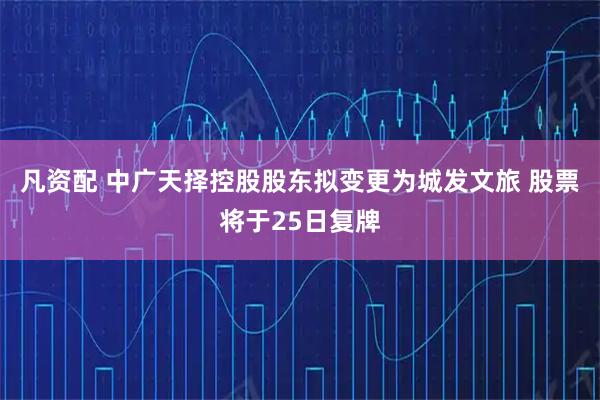 凡资配 中广天择控股股东拟变更为城发文旅 股票将于25日复牌